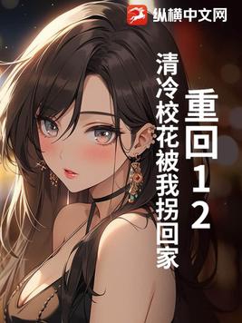 重回12清冷校花被我拐回家